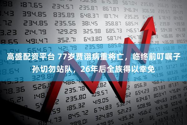 高盛配资平台 77岁贾诩病重将亡，临终前叮嘱子孙切勿站队，26年后全族得以幸免