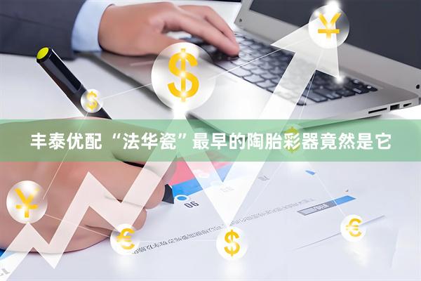 丰泰优配 “法华瓷”最早的陶胎彩器竟然是它