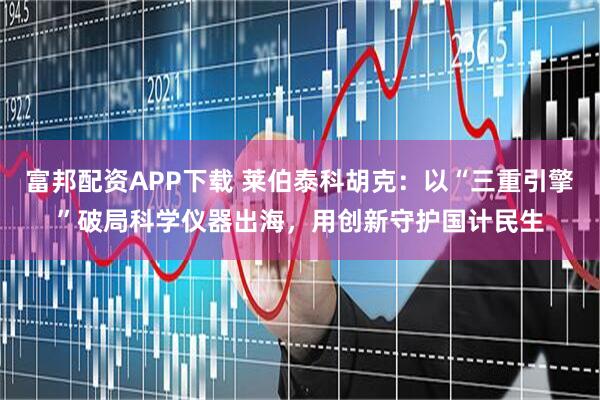 富邦配资APP下载 莱伯泰科胡克：以“三重引擎”破局科学仪器出海，用创新守护国计民生