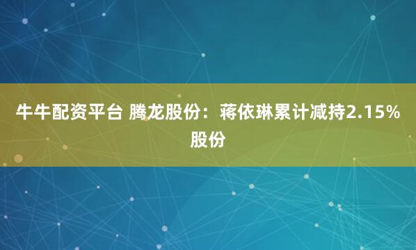 牛牛配资平台 腾龙股份：蒋依琳累计减持2.15%股份