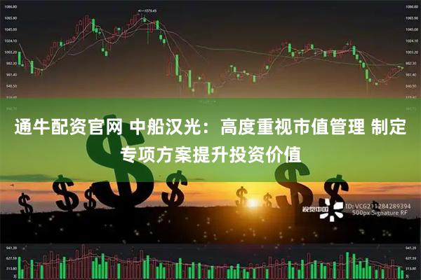 通牛配资官网 中船汉光：高度重视市值管理 制定专项方案提升投资价值