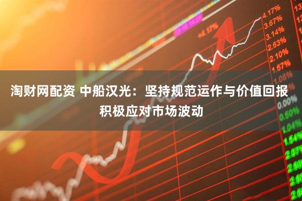淘财网配资 中船汉光：坚持规范运作与价值回报 积极应对市场波动