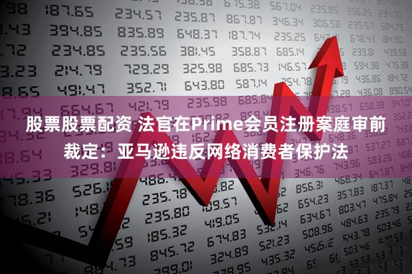 股票股票配资 法官在Prime会员注册案庭审前裁定：亚马逊违反网络消费者保护法