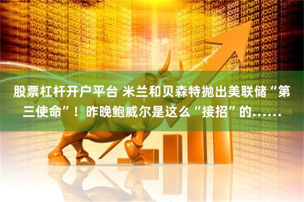 股票杠杆开户平台 米兰和贝森特抛出美联储“第三使命”！昨晚鲍威尔是这么“接招”的……