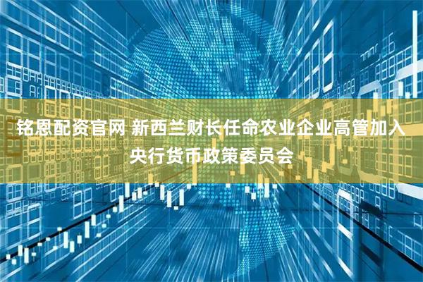 铭恩配资官网 新西兰财长任命农业企业高管加入央行货币政策委员会