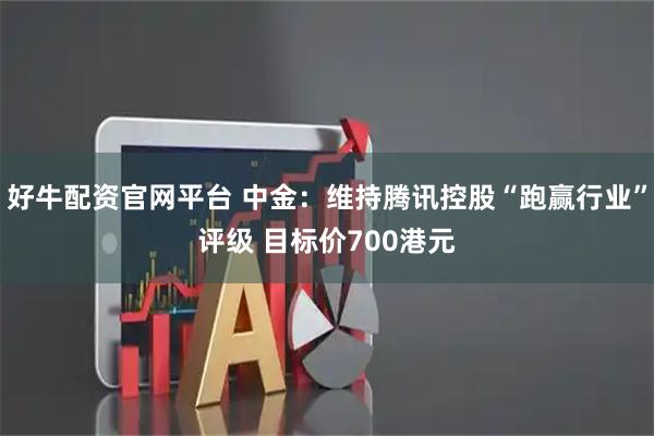 好牛配资官网平台 中金：维持腾讯控股“跑赢行业”评级 目标价700港元