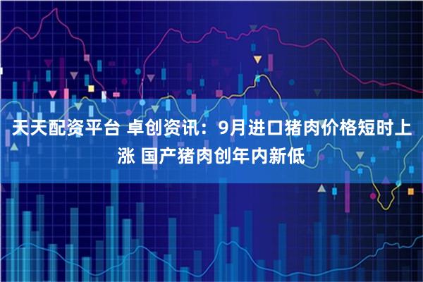 天天配资平台 卓创资讯：9月进口猪肉价格短时上涨 国产猪肉创年内新低