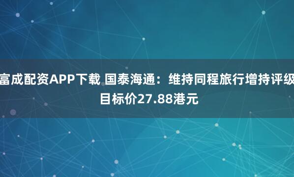 富成配资APP下载 国泰海通：维持同程旅行增持评级 目标价27.88港元