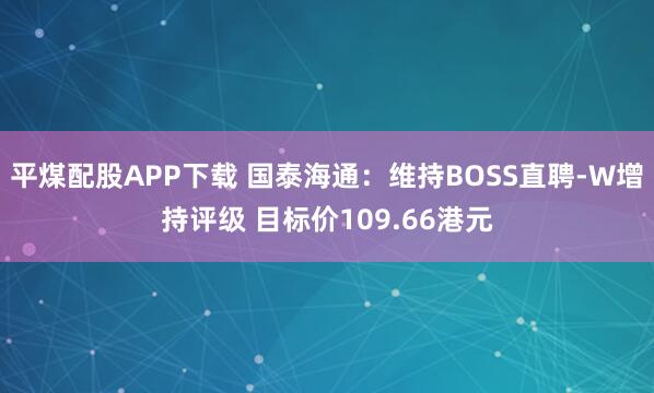 平煤配股APP下载 国泰海通：维持BOSS直聘-W增持评级 目标价109.66港元