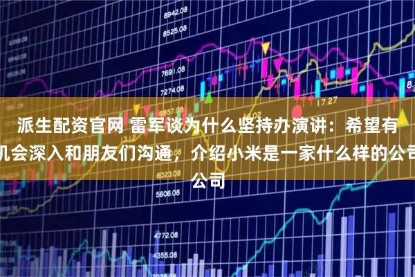 派生配资官网 雷军谈为什么坚持办演讲：希望有机会深入和朋友们沟通，介绍小米是一家什么样的公司