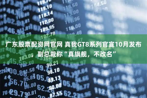 广东股票配资网官网 真我GT8系列官宣10月发布，副总裁称“真旗舰，不改名”