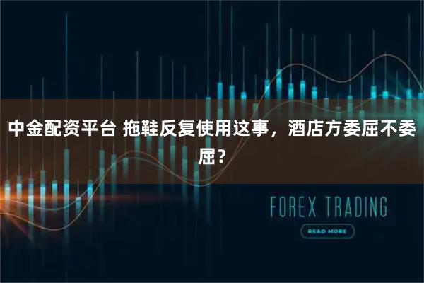 中金配资平台 拖鞋反复使用这事，酒店方委屈不委屈？