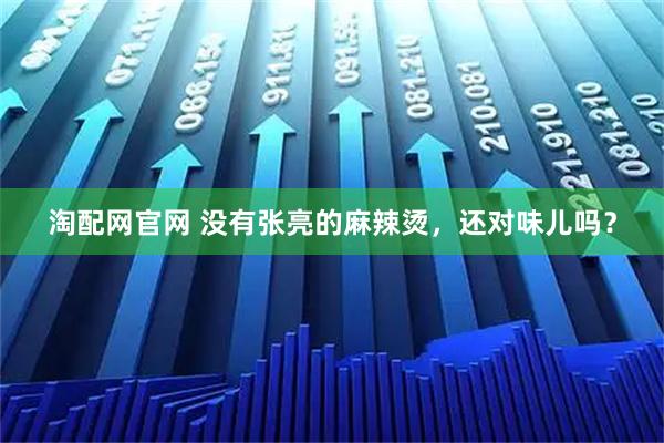 淘配网官网 没有张亮的麻辣烫，还对味儿吗？