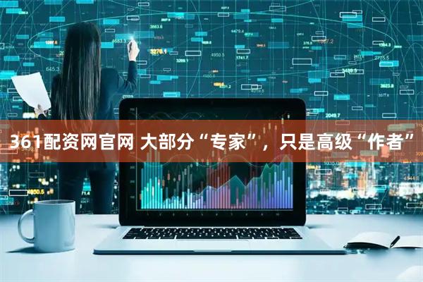 361配资网官网 大部分“专家”，只是高级“作者”