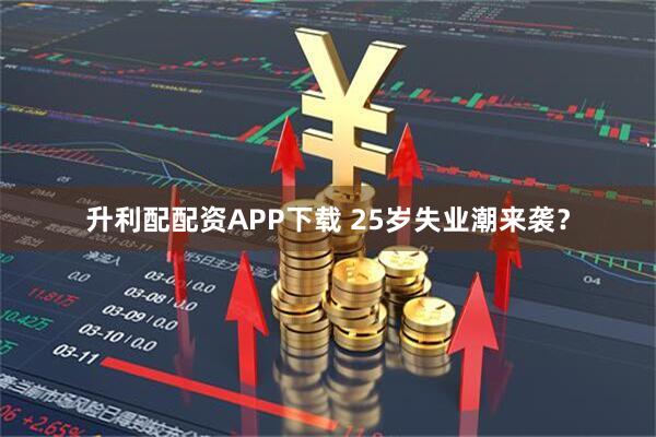 升利配配资APP下载 25岁失业潮来袭？