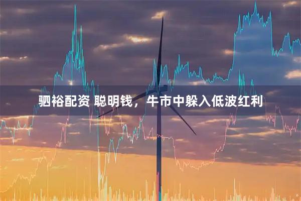 驷裕配资 聪明钱，牛市中躲入低波红利
