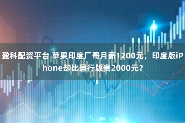 盈科配资平台 苹果印度厂哥月薪1200元，印度版iPhone却比国行版贵2000元？