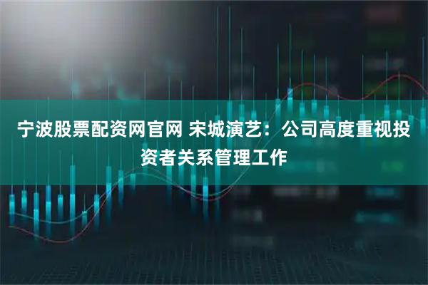 宁波股票配资网官网 宋城演艺：公司高度重视投资者关系管理工作