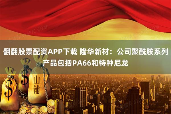 翻翻股票配资APP下载 隆华新材：公司聚酰胺系列产品包括PA66和特种尼龙