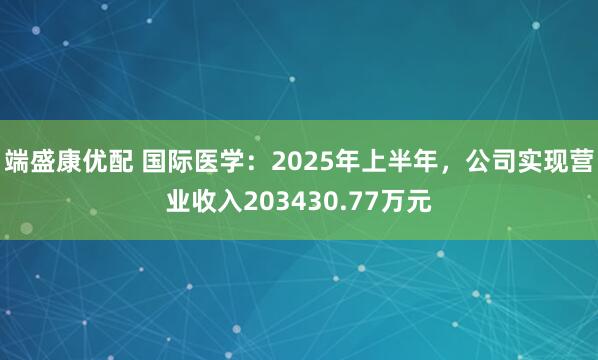 端盛康优配 国际医学：2025年上半年，公司实现营业收入203430.77万元