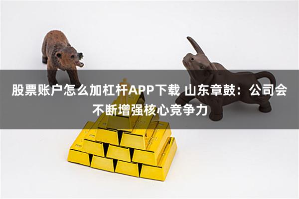 股票账户怎么加杠杆APP下载 山东章鼓：公司会不断增强核心竞争力