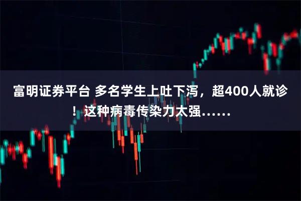 富明证券平台 多名学生上吐下泻，超400人就诊！这种病毒传染力太强……