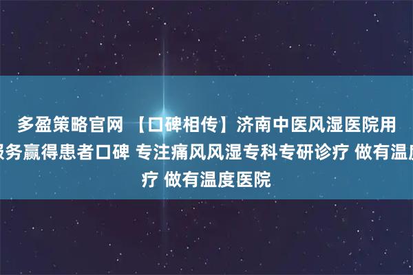 多盈策略官网 【口碑相传】济南中医风湿医院用诚信服务赢得患者口碑 专注痛风风湿专科专研诊疗 做有温度医院