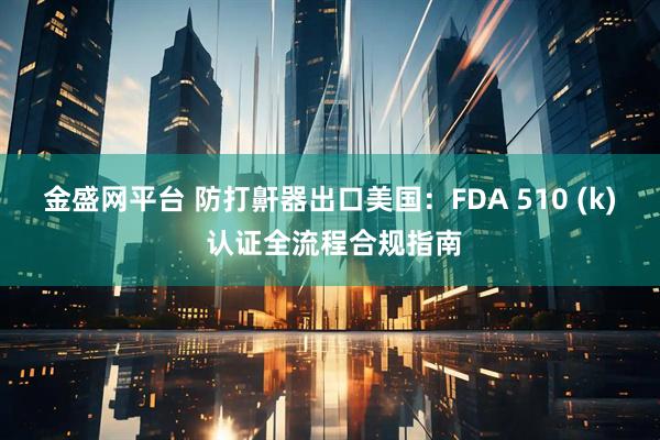 金盛网平台 防打鼾器出口美国：FDA 510 (k) 认证全流程合规指南