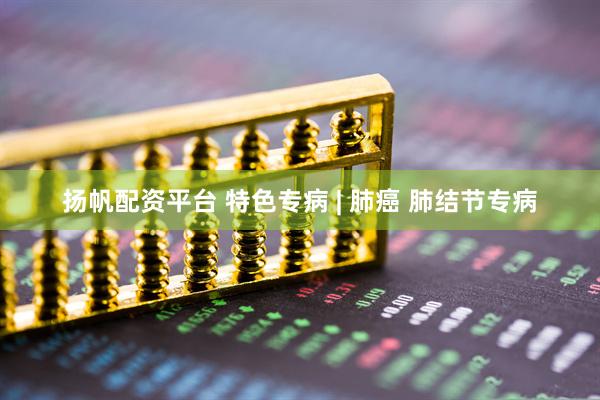 扬帆配资平台 特色专病 | 肺癌 肺结节专病