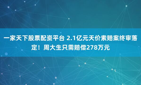 一家天下股票配资平台 2.1亿元天价索赔案终审落定！周大生只需赔偿278万元