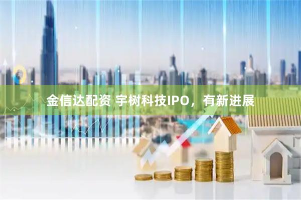 金信达配资 宇树科技IPO，有新进展
