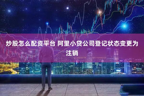 炒股怎么配资平台 阿里小贷公司登记状态变更为注销