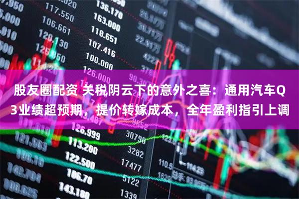 股友圈配资 关税阴云下的意外之喜：通用汽车Q3业绩超预期，提价转嫁成本，全年盈利指引上调