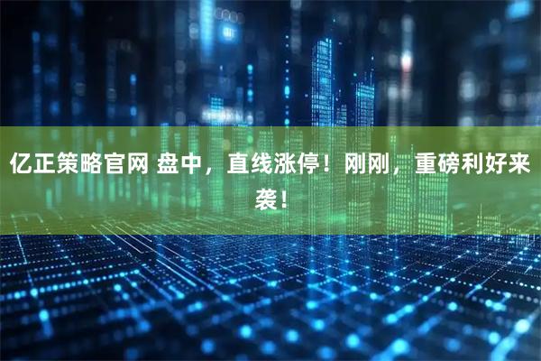 亿正策略官网 盘中，直线涨停！刚刚，重磅利好来袭！