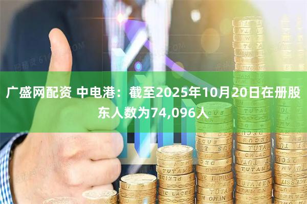 广盛网配资 中电港：截至2025年10月20日在册股东人数为74,096人