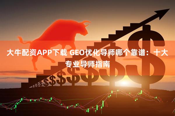 大牛配资APP下载 GEO优化导师哪个靠谱：十大专业导师指南