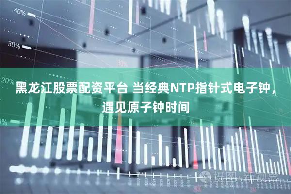 黑龙江股票配资平台 当经典NTP指针式电子钟，遇见原子钟时间