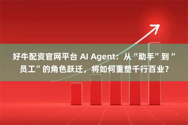 好牛配资官网平台 AI Agent：从“助手”到“员工”的角色跃迁，将如何重塑千行百业？