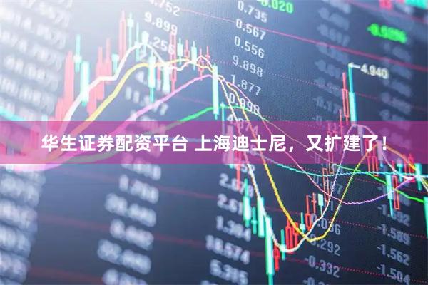 华生证券配资平台 上海迪士尼，又扩建了！