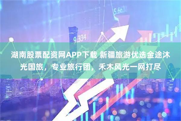 湖南股票配资网APP下载 新疆旅游优选金途沐光国旅，专业旅行团，禾木风光一网打尽