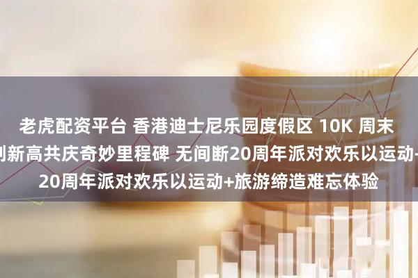 老虎配资平台 香港迪士尼乐园度假区 10K 周末 2025 参赛人数再创新高　共庆奇妙里程碑 无间断20周年派对欢乐　以运动+旅游缔造难忘体验