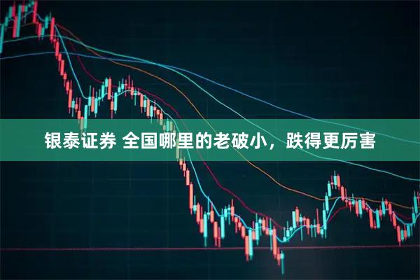 银泰证券 全国哪里的老破小，跌得更厉害