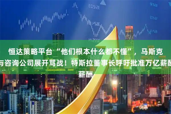 恒达策略平台 “他们根本什么都不懂”，马斯克与咨询公司展开骂战！特斯拉董事长呼吁批准万亿薪酬