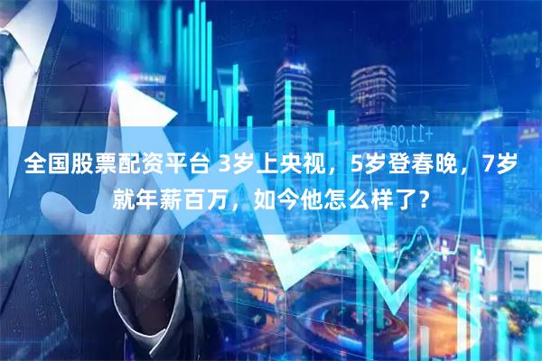 全国股票配资平台 3岁上央视，5岁登春晚，7岁就年薪百万，如今他怎么样了？