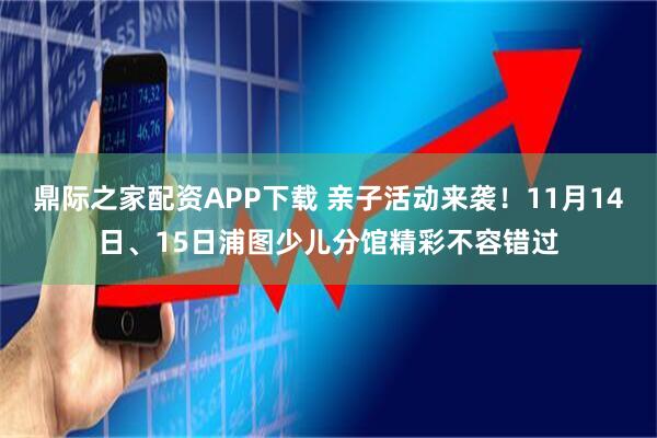 鼎际之家配资APP下载 亲子活动来袭！11月14日、15日浦图少儿分馆精彩不容错过