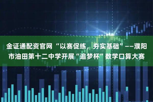 金证通配资官网 “以赛促练，夯实基础”——濮阳市油田第十二中学开展“追梦杯”数学口算大赛