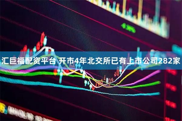 汇巨福配资平台 开市4年北交所已有上市公司282家