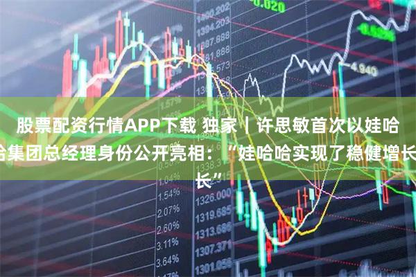 股票配资行情APP下载 独家｜许思敏首次以娃哈哈集团总经理身份公开亮相：“娃哈哈实现了稳健增长”
