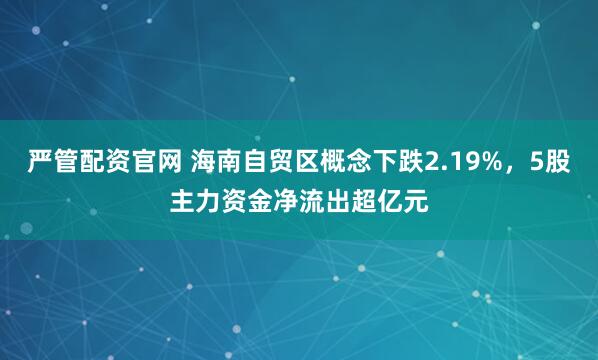 严管配资官网 海南自贸区概念下跌2.19%，5股主力资金净流出超亿元