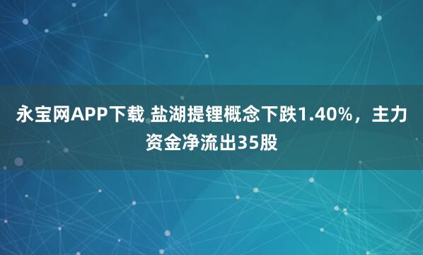 永宝网APP下载 盐湖提锂概念下跌1.40%，主力资金净流出35股